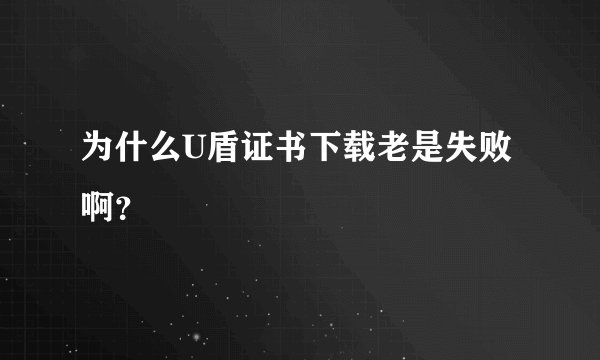 为什么U盾证书下载老是失败啊？