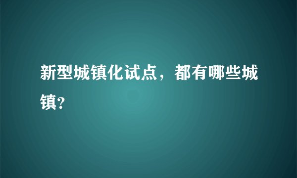 新型城镇化试点，都有哪些城镇？