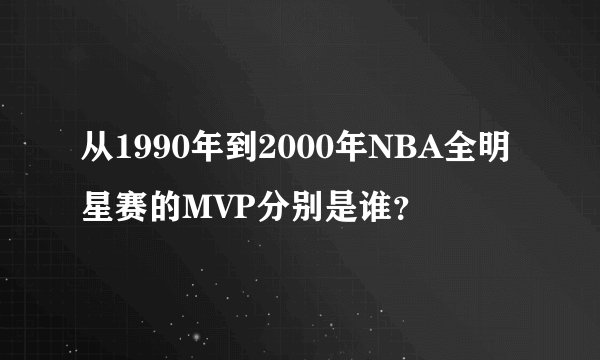 从1990年到2000年NBA全明星赛的MVP分别是谁？