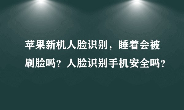 苹果新机人脸识别，睡着会被刷脸吗？人脸识别手机安全吗？