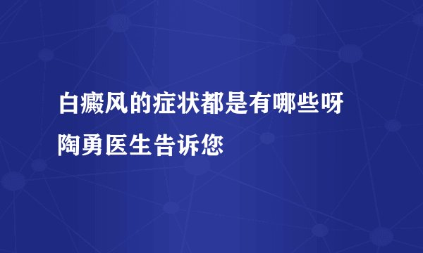 白癜风的症状都是有哪些呀 陶勇医生告诉您