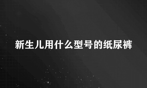 新生儿用什么型号的纸尿裤