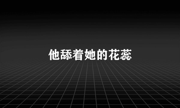 他舔着她的花蕊