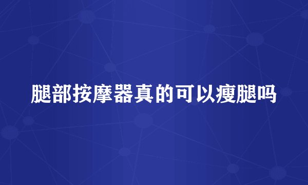 腿部按摩器真的可以瘦腿吗