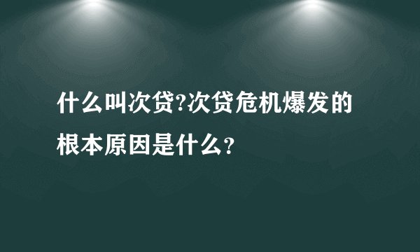 什么叫次贷?次贷危机爆发的根本原因是什么？