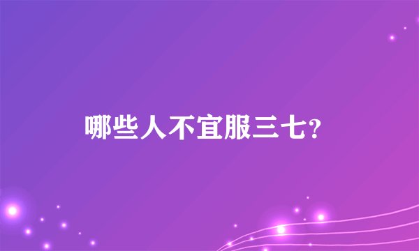 哪些人不宜服三七?