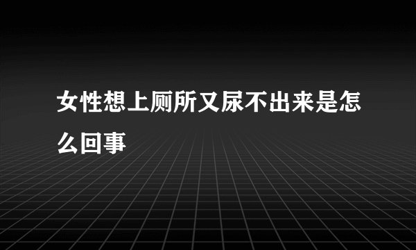 女性想上厕所又尿不出来是怎么回事