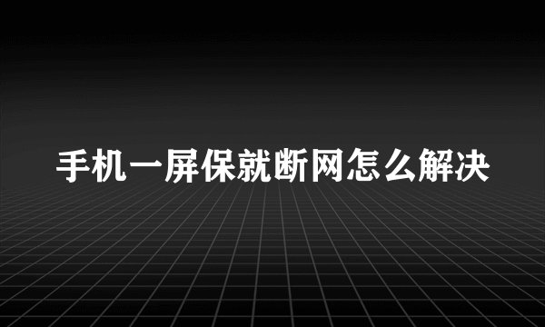 手机一屏保就断网怎么解决
