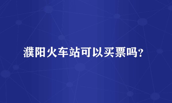 濮阳火车站可以买票吗？