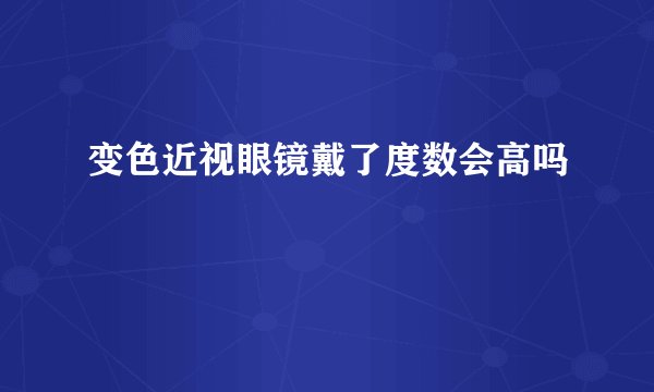 变色近视眼镜戴了度数会高吗