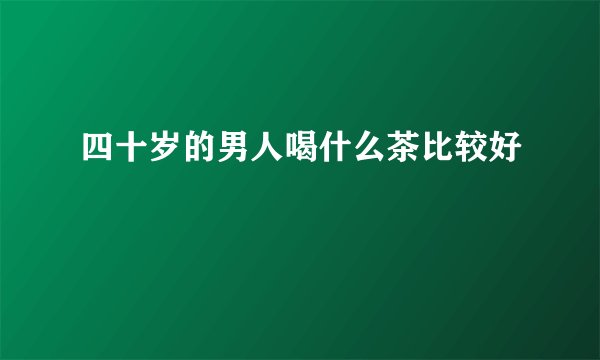 四十岁的男人喝什么茶比较好