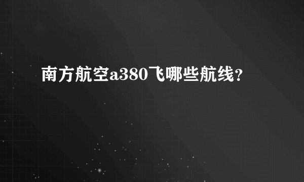 南方航空a380飞哪些航线？