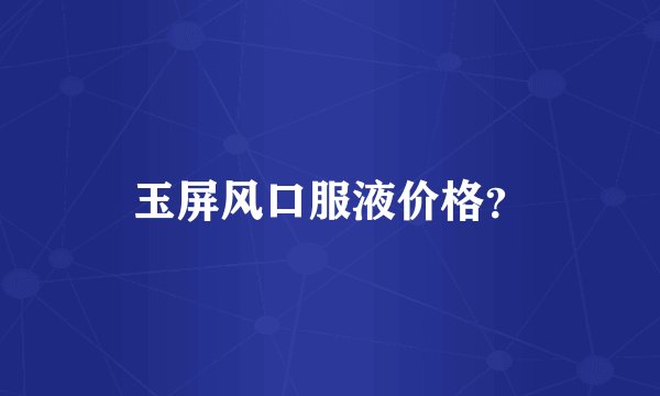 玉屏风口服液价格？
