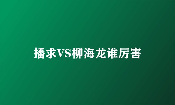 播求VS柳海龙谁厉害