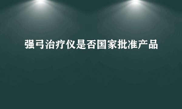 强弓治疗仪是否国家批准产品