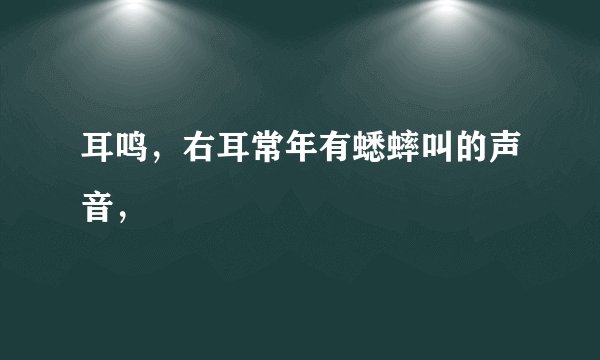 耳鸣，右耳常年有蟋蟀叫的声音，