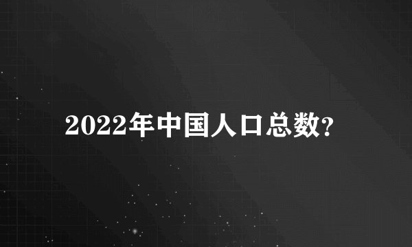 2022年中国人口总数？