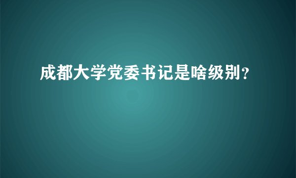 成都大学党委书记是啥级别？
