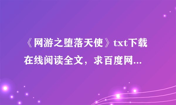 《网游之堕落天使》txt下载在线阅读全文，求百度网盘云资源