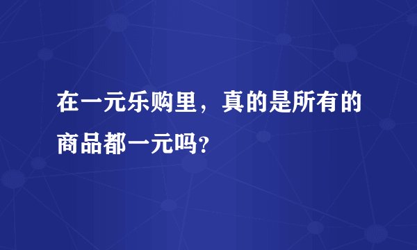 在一元乐购里，真的是所有的商品都一元吗？
