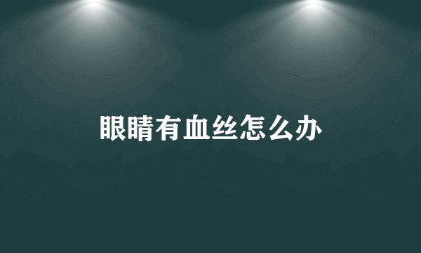 眼睛有血丝怎么办