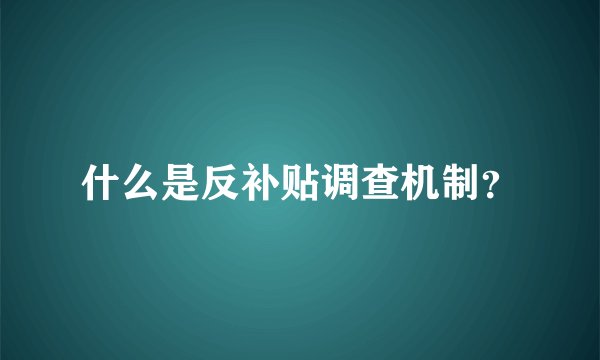 什么是反补贴调查机制？