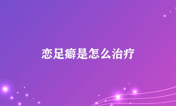 恋足癖是怎么治疗