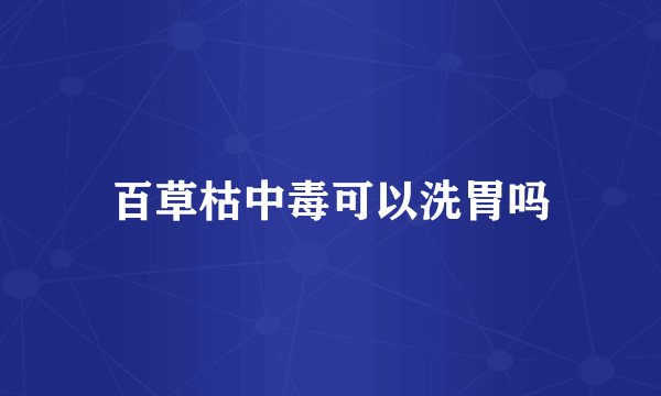 百草枯中毒可以洗胃吗