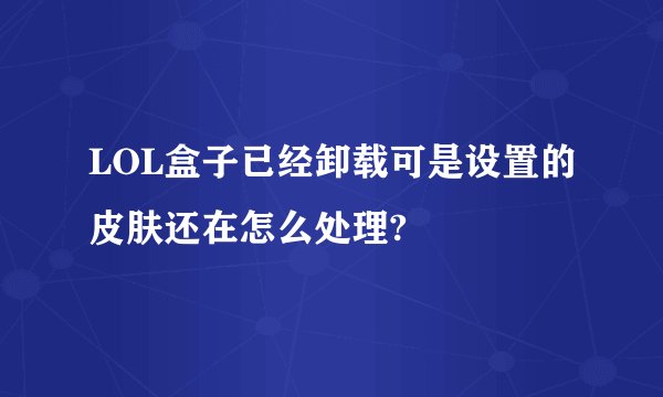LOL盒子已经卸载可是设置的皮肤还在怎么处理?