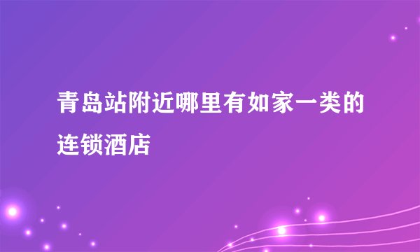 青岛站附近哪里有如家一类的连锁酒店