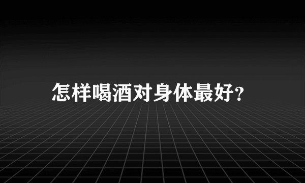 怎样喝酒对身体最好？