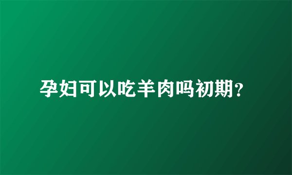 孕妇可以吃羊肉吗初期？
