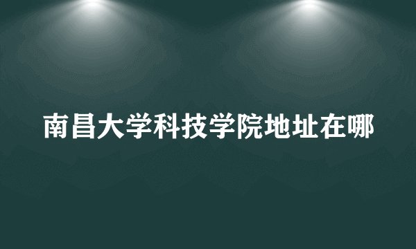 南昌大学科技学院地址在哪
