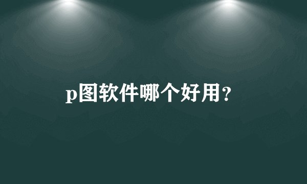 p图软件哪个好用？