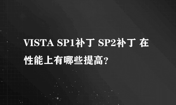 VISTA SP1补丁 SP2补丁 在性能上有哪些提高？
