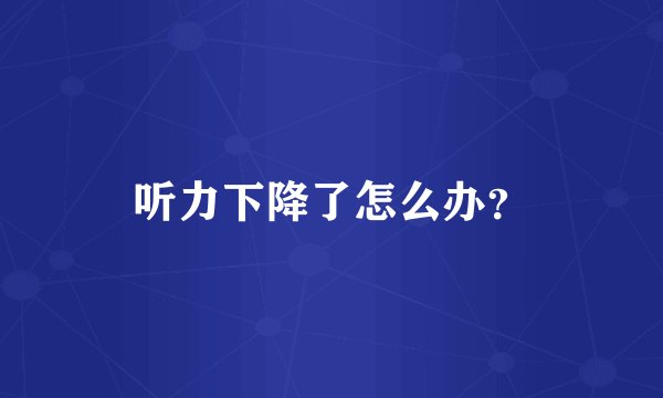 听力下降了怎么办？