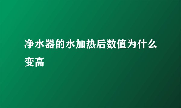 净水器的水加热后数值为什么变高
