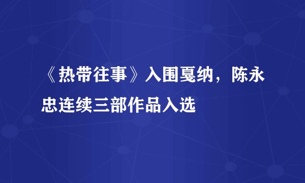 《热带往事》入围戛纳，陈永忠连续三部作品入选