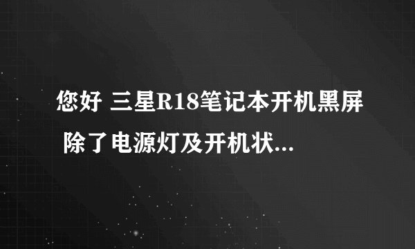 您好 三星R18笔记本开机黑屏 除了电源灯及开机状态灯亮之外 其他无任何指示灯亮，风扇有转速
