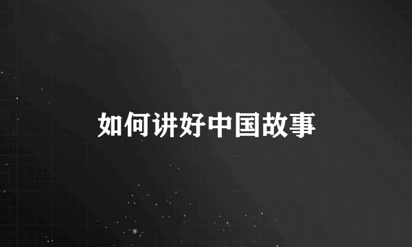 如何讲好中国故事