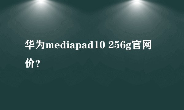 华为mediapad10 256g官网价？
