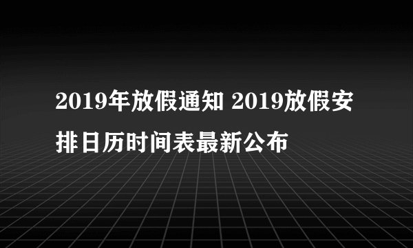 2019年放假通知 2019放假安排日历时间表最新公布