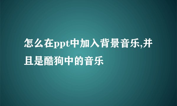 怎么在ppt中加入背景音乐,并且是酷狗中的音乐