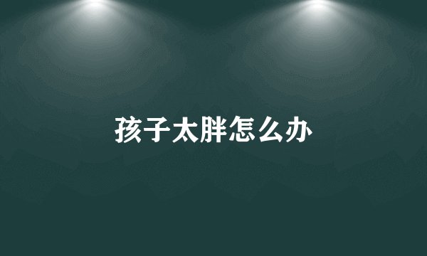孩子太胖怎么办