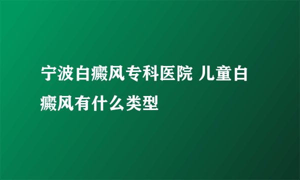 宁波白癜风专科医院 儿童白癜风有什么类型