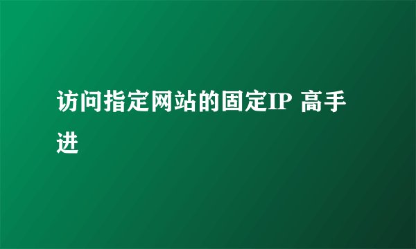 访问指定网站的固定IP 高手进