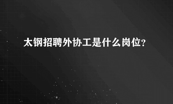 太钢招聘外协工是什么岗位？