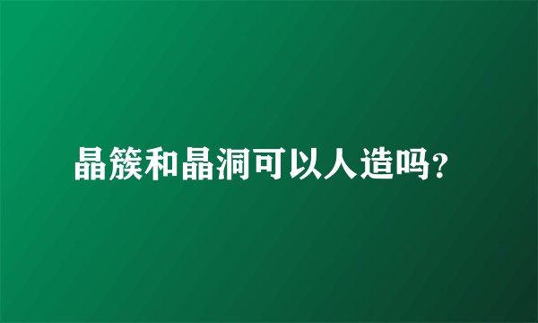 晶簇和晶洞可以人造吗？
