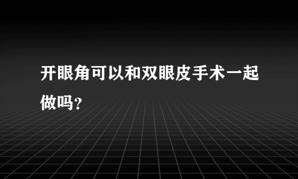 开眼角可以和双眼皮手术一起做吗?