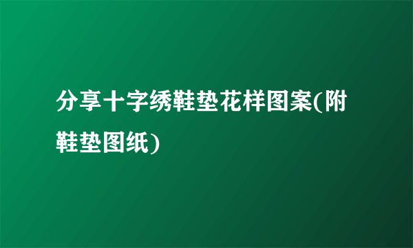 分享十字绣鞋垫花样图案(附鞋垫图纸)